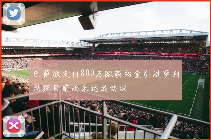 巴萨欲支付800万欧解约金引进萨利纳斯目前尚未达成协议
