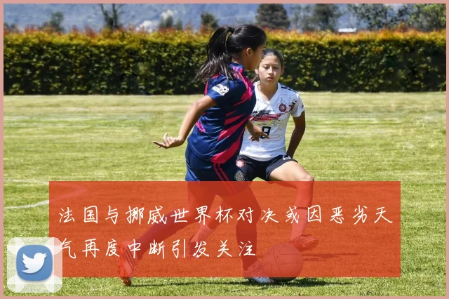 法国与挪威世界杯对决或因恶劣天气再度中断引发关注