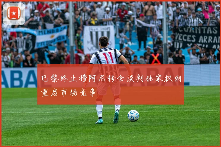 巴黎终止穆阿尼转会谈判独家权利重启市场竞争