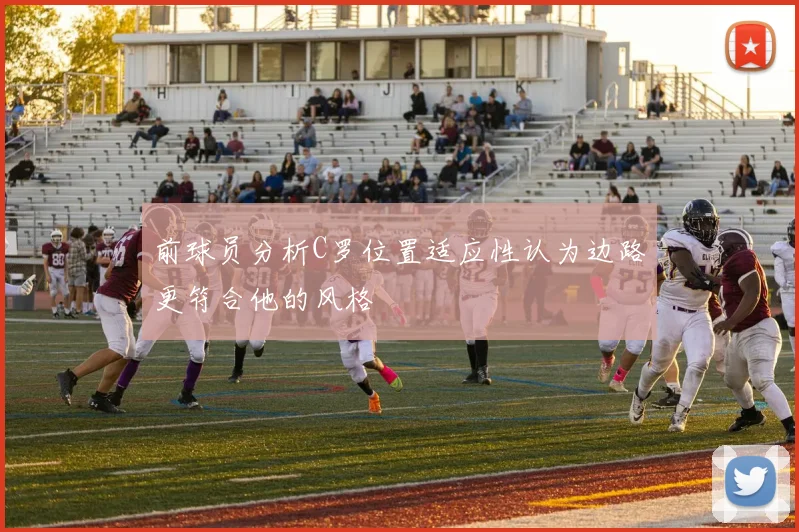 前球员分析C罗位置适应性认为边路更符合他的风格