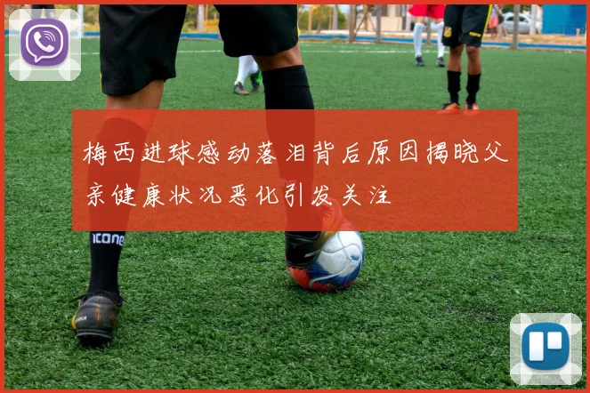 梅西进球感动落泪背后原因揭晓父亲健康状况恶化引发关注