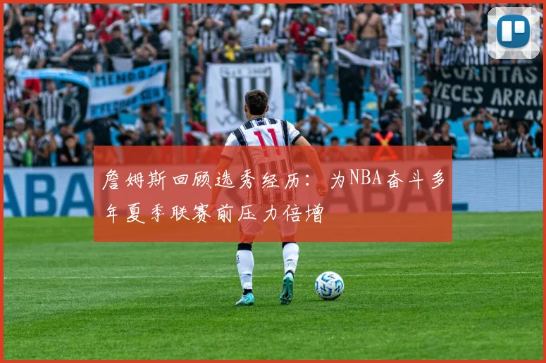 詹姆斯回顾选秀经历：为NBA奋斗多年夏季联赛前压力倍增