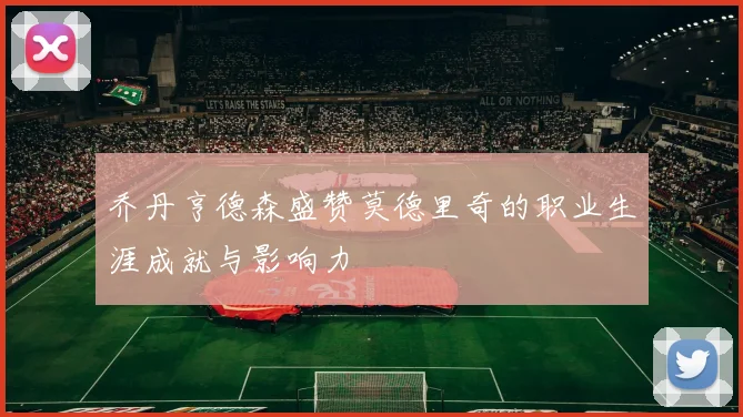 乔丹亨德森盛赞莫德里奇的职业生涯成就与影响力