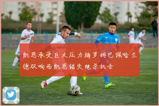 凯恩承受巨大压力梅罗姆巴佩哈兰德双响而凯恩错失绝杀机会