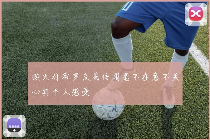 热火对希罗交易传闻毫不在意不关心其个人感受
