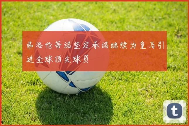 弗洛伦蒂诺坚定承诺继续为皇马引进全球顶尖球员