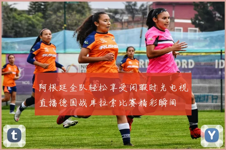 阿根廷全队轻松享受闲暇时光电视直播德国战库拉索比赛精彩瞬间