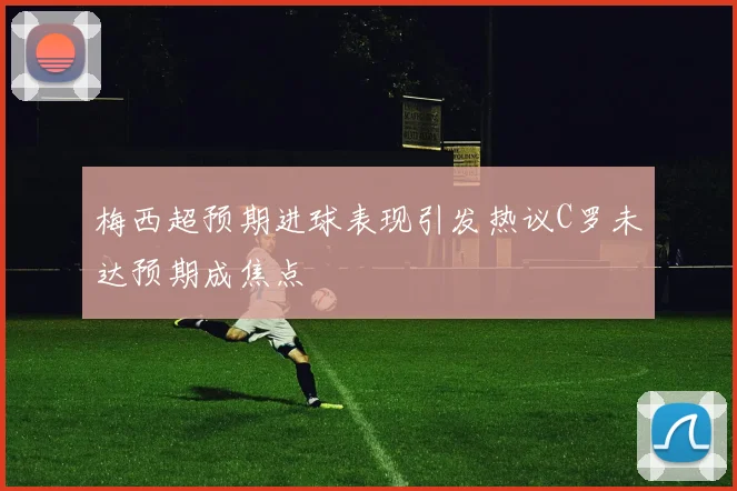 梅西超预期进球表现引发热议C罗未达预期成焦点