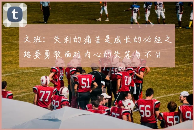 文班：失利的痛苦是成长的必经之路要勇敢面对内心的失落与不甘